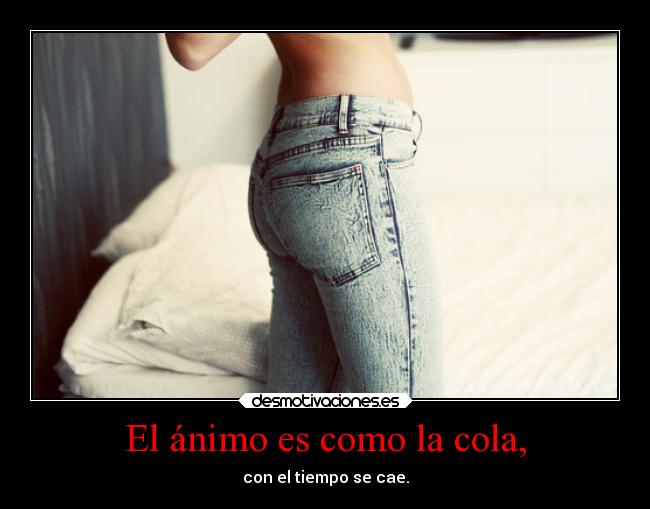 El ánimo es como la cola, -