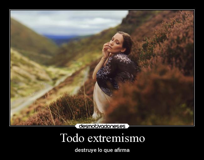 Todo extremismo - destruye lo que afirma