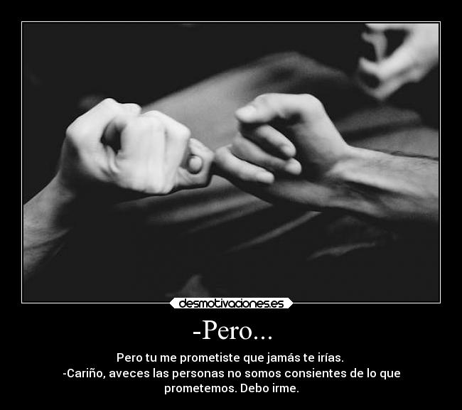-Pero... - Pero tu me prometiste que jamás te irías.
-Cariño, aveces las personas no somos consientes de lo que
prometemos. Debo irme.