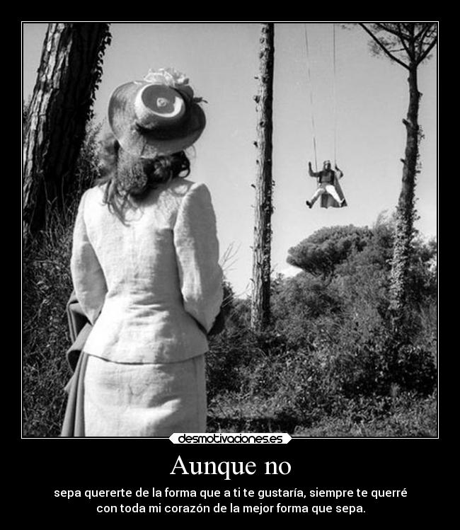 Aunque no - sepa quererte de la forma que a ti te gustaría, siempre te querré
con toda mi corazón de la mejor forma que sepa.