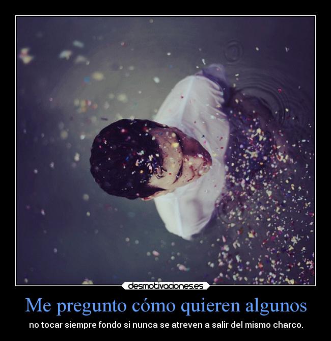 Me pregunto cómo quieren algunos - no tocar siempre fondo si nunca se atreven a salir del mismo charco.