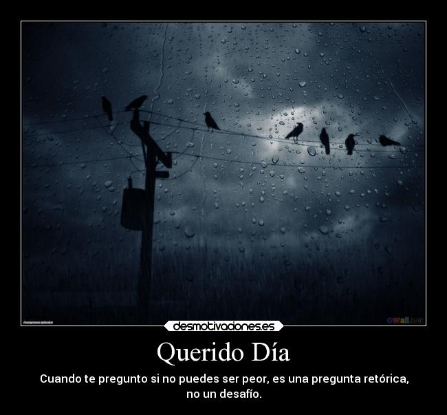 Querido Día - Cuando te pregunto si no puedes ser peor, es una pregunta retórica,
no un desafío.