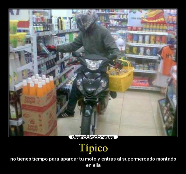 Típico - no tienes tiempo para aparcar tu moto y entras al supermercado montado
en ella