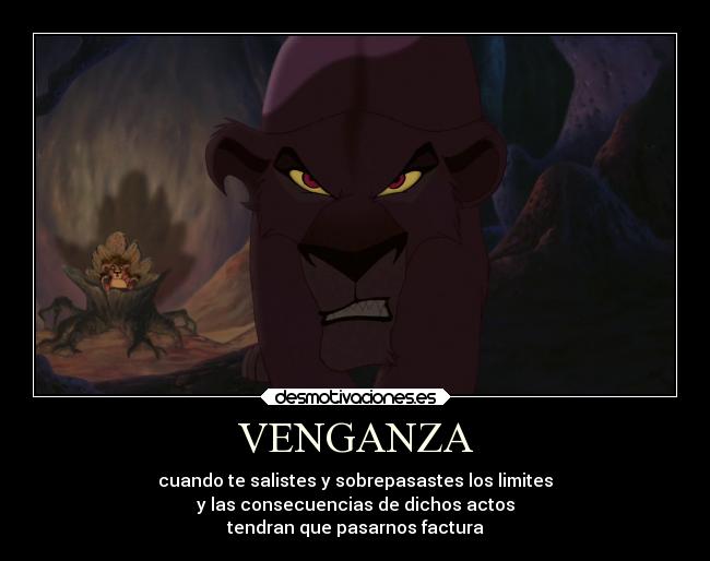 VENGANZA - cuando te salistes y sobrepasastes los limites
y las consecuencias de dichos actos
tendran que pasarnos factura