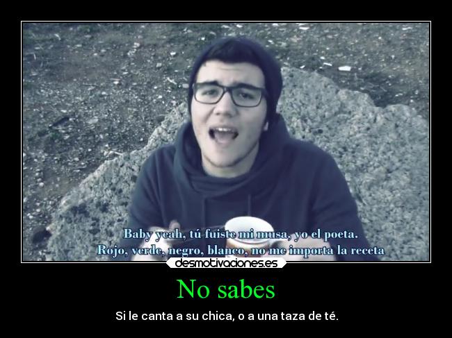 No sabes - Si le canta a su chica, o a una taza de té.