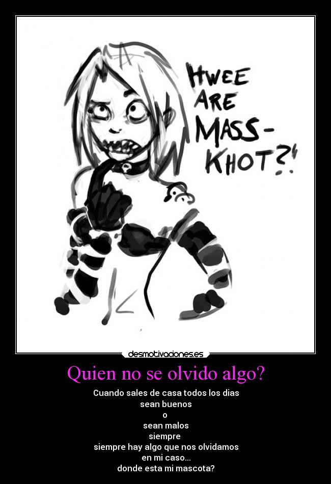 Quien no se olvido algo? - Cuando sales de casa todos los dias
sean buenos
o
sean malos
siempre
siempre hay algo que nos olvidamos
en mi caso...
donde esta mi mascota?