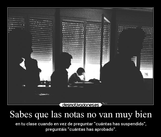 Sabes que las notas no van muy bien - en tu clase cuando en vez de preguntar cuántas has suspendido,
preguntáis cuántas has aprobado.