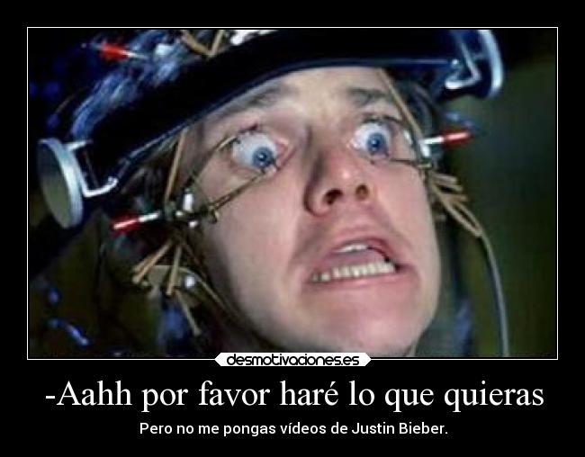 -Aahh por favor haré lo que quieras - Pero no me pongas vídeos de Justin Bieber.
