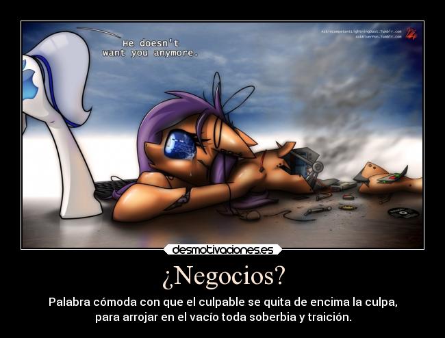 ¿Negocios? - Palabra cómoda con que el culpable se quita de encima la culpa,
para arrojar en el vacío toda soberbia y traición.