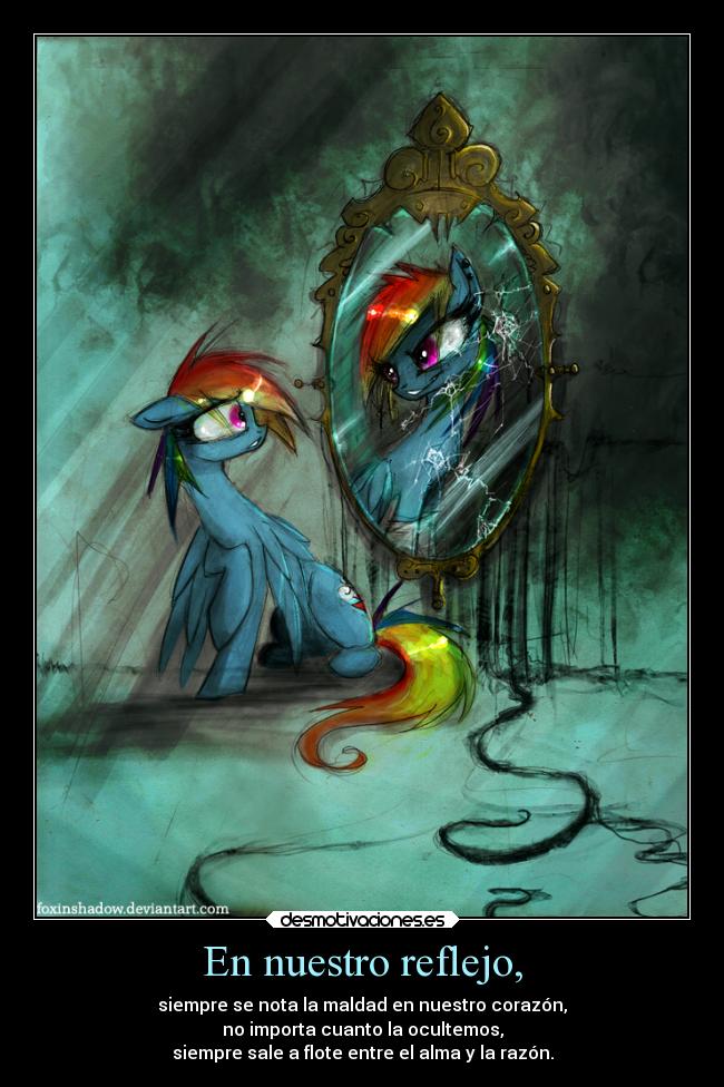 En nuestro reflejo, - siempre se nota la maldad en nuestro corazón,
no importa cuanto la ocultemos,
siempre sale a flote entre el alma y la razón.