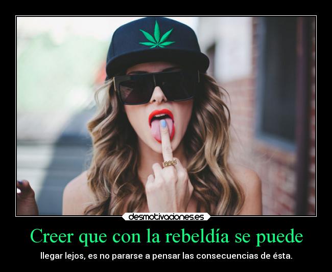 Creer que con la rebeldía se puede - llegar lejos, es no pararse a pensar las consecuencias de ésta.