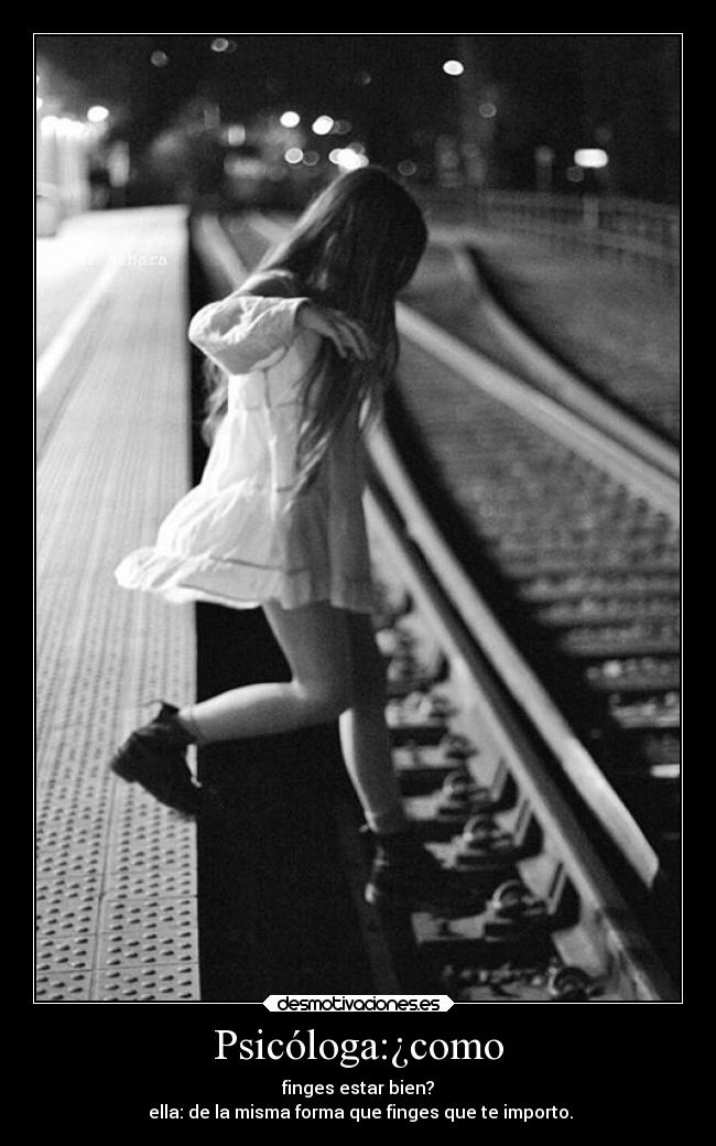 Psicóloga:¿como - finges estar bien?
ella: de la misma forma que finges que te importo.