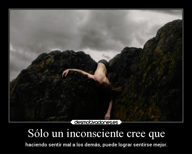 Sólo un inconsciente cree que - haciendo sentir mal a los demás, puede lograr sentirse mejor.