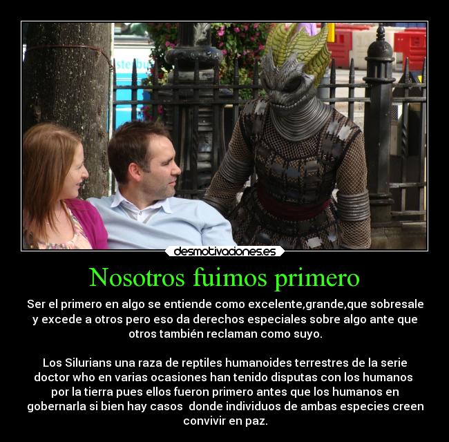 Nosotros fuimos primero - Ser el primero en algo se entiende como excelente,grande,que sobresale
y excede a otros pero eso da derechos especiales sobre algo ante que
otros también reclaman como suyo.

Los Silurians una raza de reptiles humanoides terrestres de la serie
doctor who en varias ocasiones han tenido disputas con los humanos 
por la tierra pues ellos fueron primero antes que los humanos en
gobernarla si bien hay casos  donde individuos de ambas especies creen
convivir en paz.