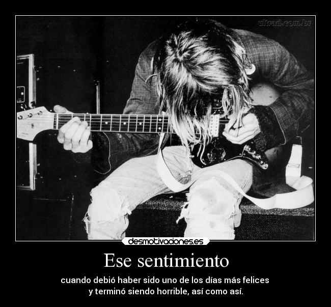 Ese sentimiento - cuando debió haber sido uno de los días más felices
y terminó siendo horrible, así como así.