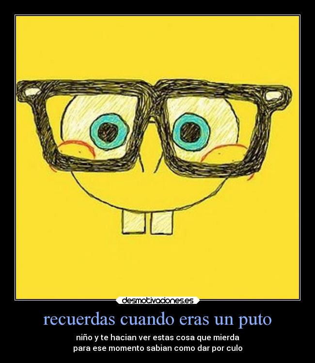 recuerdas cuando eras un puto -