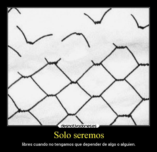 Solo seremos - libres cuando no tengamos que depender de algo o alguien.
