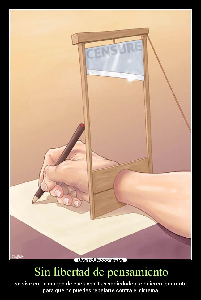 Sin libertad de pensamiento - se vive en un mundo de esclavos. Las sociedades te quieren ignorante
para que no puedas rebelarte contra el sistema.