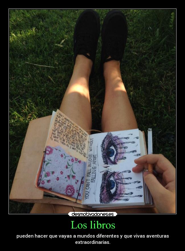 Los libros - pueden hacer que vayas a mundos diferentes y que vivas aventuras
extraordinarias.