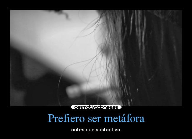 Prefiero ser metáfora - antes que sustantivo.