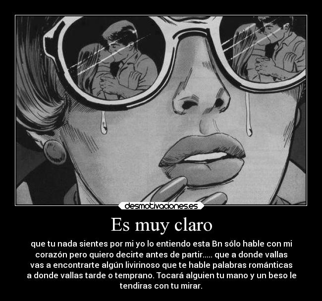 Es muy claro - que tu nada sientes por mi yo lo entiendo esta Bn sólo hable con mi
corazón pero quiero decirte antes de partir..... que a donde vallas
vas a encontrarte algún livirinoso que te hable palabras románticas
a donde vallas tarde o temprano. Tocará alguien tu mano y un beso le
tendiras con tu mirar.