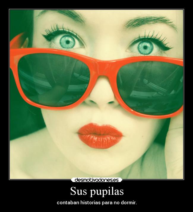 Sus pupilas - contaban historias para no dormir.