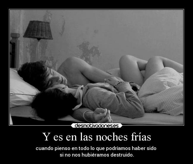 Y es en las noches frías - cuando pienso en todo lo que podríamos haber sido
si no nos hubiéramos destruido.