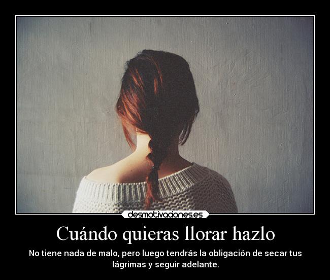 Cuándo quieras llorar hazlo - No tiene nada de malo, pero luego tendrás la obligación de secar tus
lágrimas y seguir adelante.