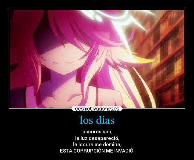 los días - oscuros son,
la luz desapareció,
la locura me domina,
ESTA CORRUPCIÓN ME INVADIÓ.