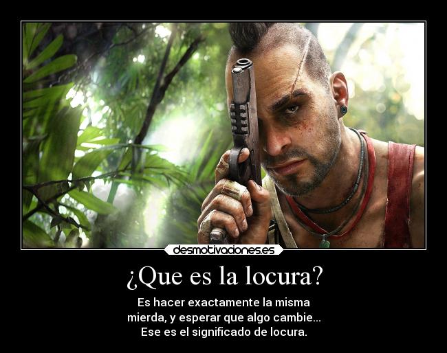 ¿Que es la locura? - Es hacer exactamente la misma
mierda, y esperar que algo cambie...
Ese es el significado de locura.