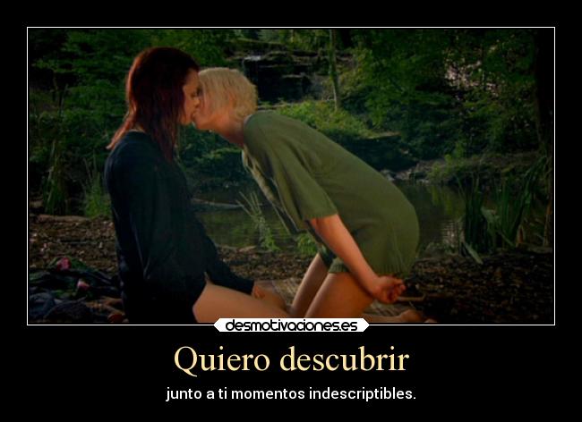 Quiero descubrir - junto a ti momentos indescriptibles.