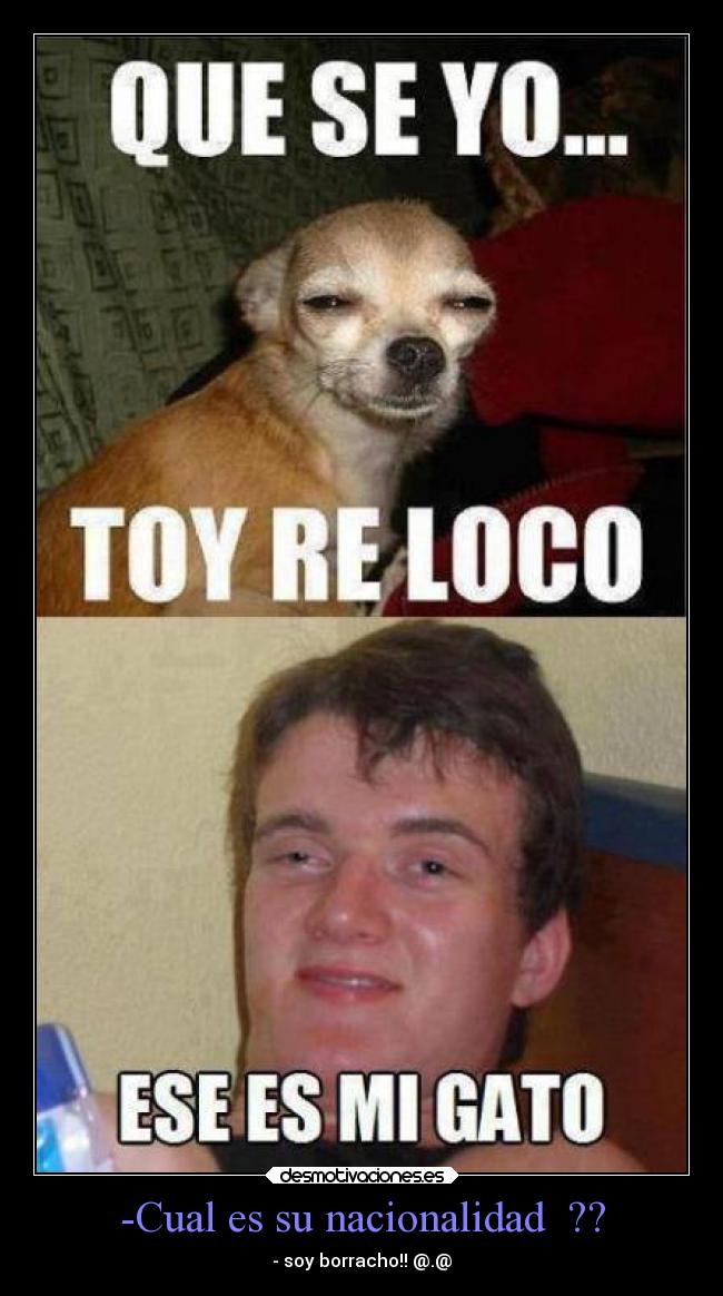 -Cual es su nacionalidad ?? - - soy borracho!! @.@