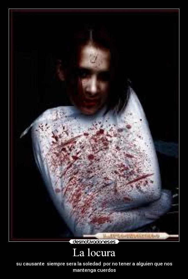 La locura - su causante siempre sera la soledad por no tener a alguien que nos
mantenga cuerdos