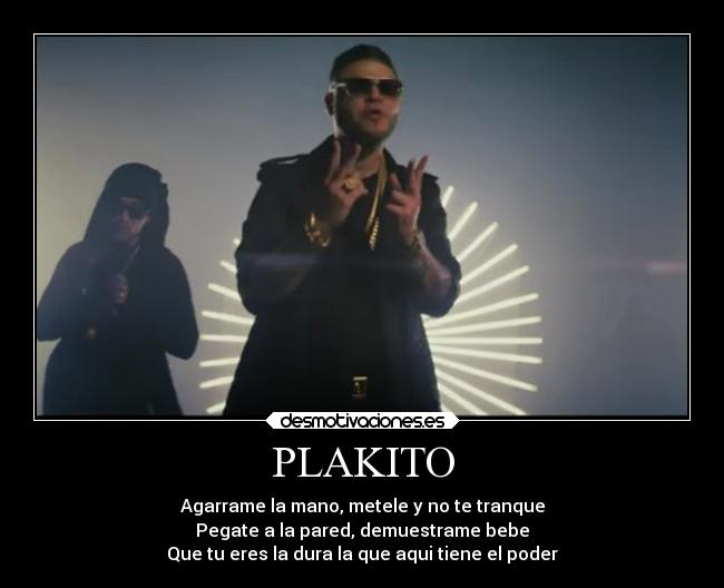 PLAKITO - Agarrame la mano, metele y no te tranque
Pegate a la pared, demuestrame bebe
Que tu eres la dura la que aqui tiene el poder