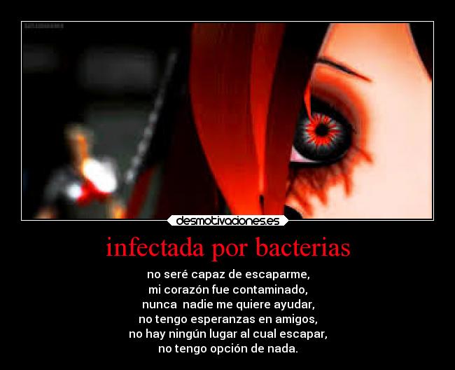 infectada por bacterias - no seré capaz de escaparme,
mi corazón fue contaminado,
nunca  nadie me quiere ayudar,
no tengo esperanzas en amigos,
no hay ningún lugar al cual escapar,
no tengo opción de nada.