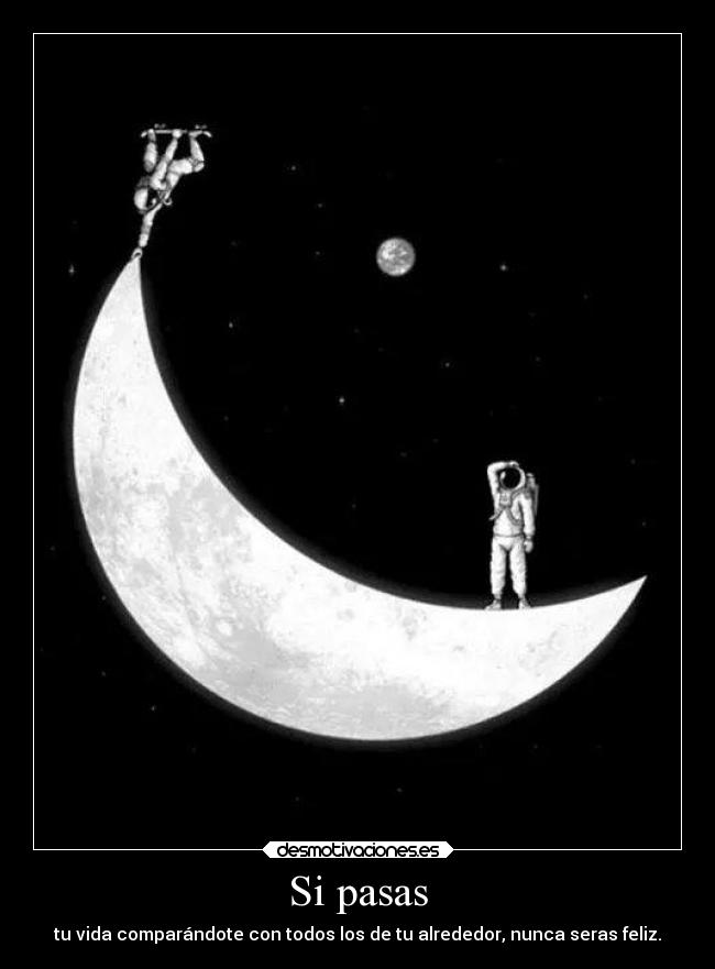 Si pasas - tu vida comparándote con todos los de tu alrededor, nunca seras feliz.