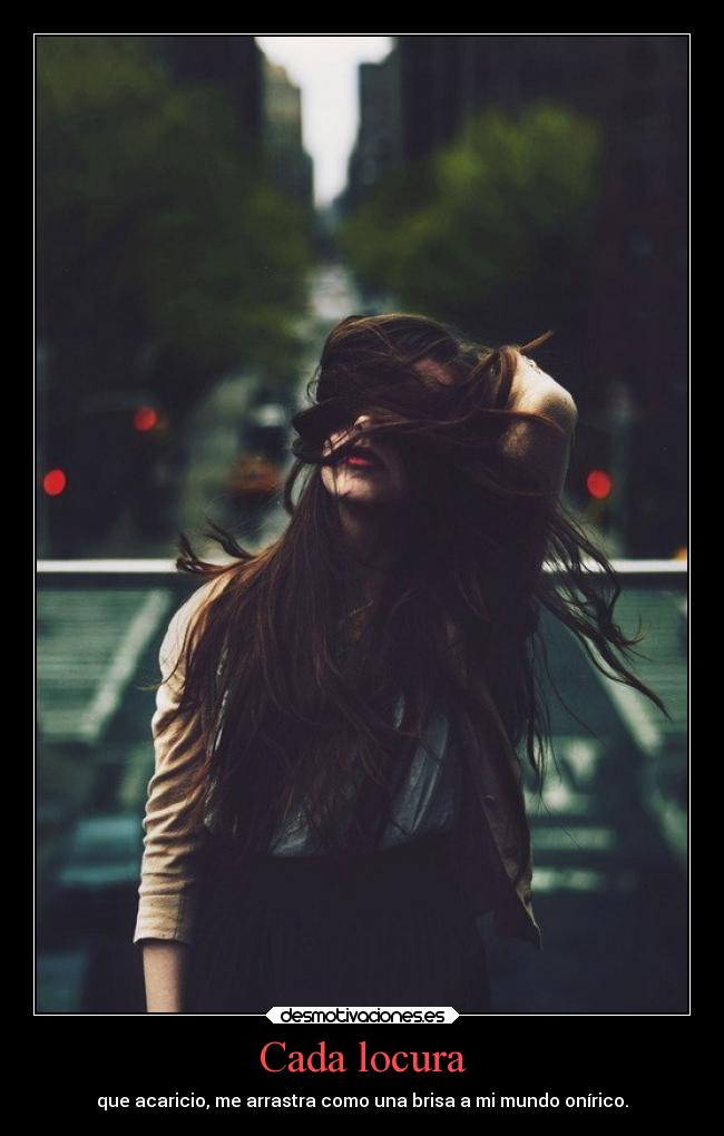 Cada locura - que acaricio, me arrastra como una brisa a mi mundo onírico.