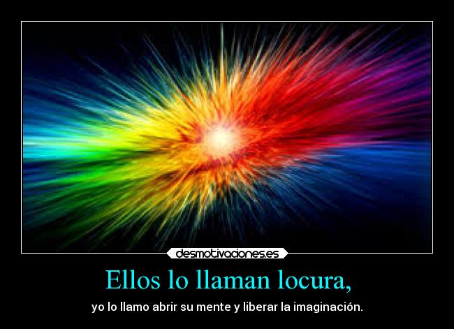 Ellos lo llaman locura, - yo lo llamo abrir su mente y liberar la imaginación.