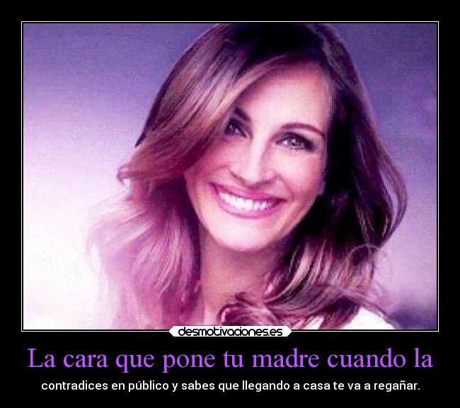 La cara que pone tu madre cuando la -