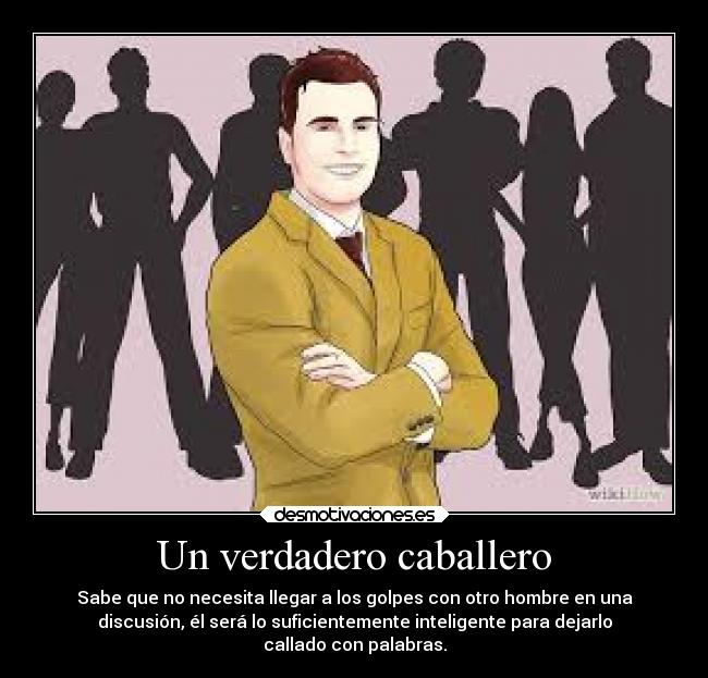 Un verdadero caballero - Sabe que no necesita llegar a los golpes con otro hombre en una
discusión, él será lo suficientemente inteligente para dejarlo
callado con palabras.