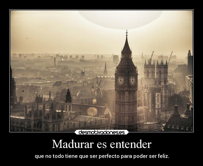 Madurar es entender - que no todo tiene que ser perfecto para poder ser feliz.