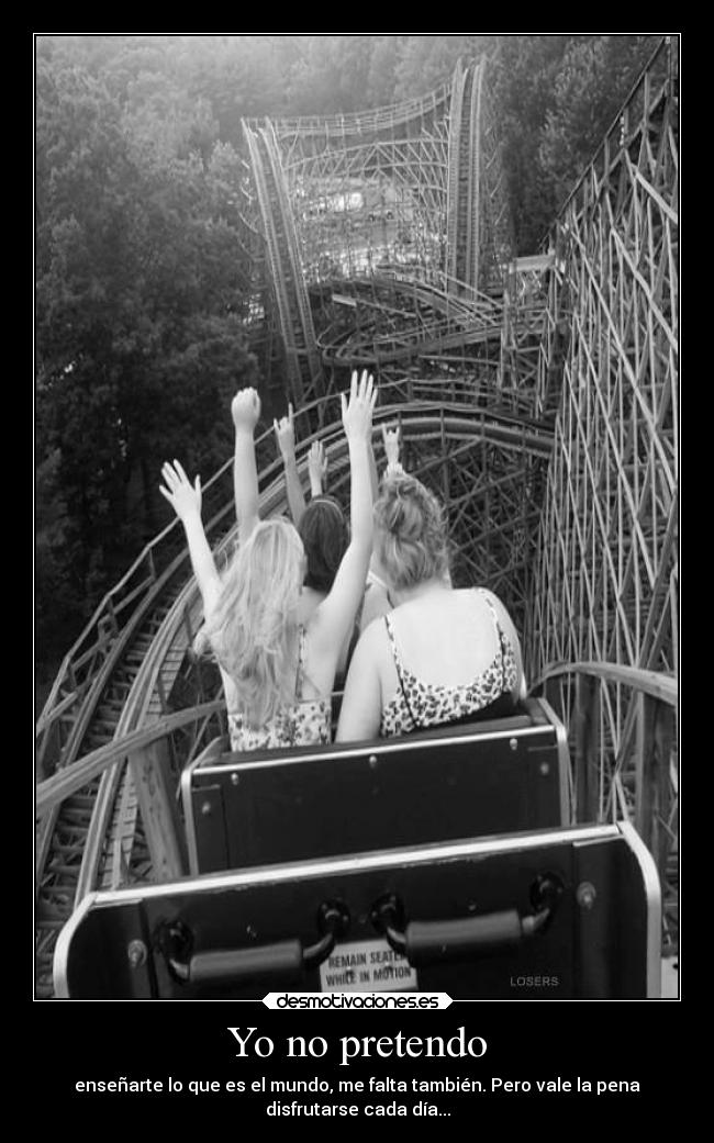Yo no pretendo - enseñarte lo que es el mundo, me falta también. Pero vale la pena
disfrutarse cada día...