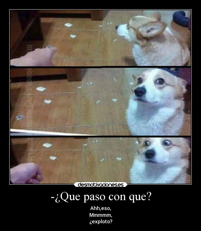 -¿Que paso con que? - Ahh,eso,
Mmmmm,
¿exploto?
