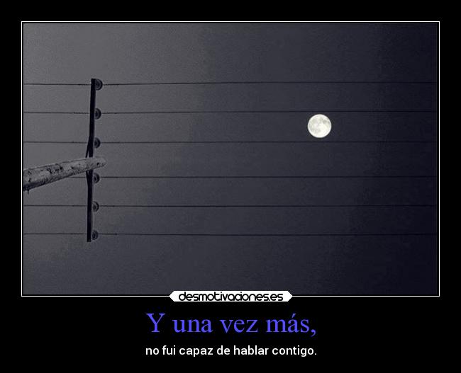 Y una vez más, - no fui capaz de hablar contigo.