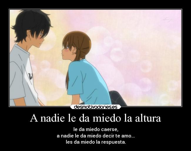 A nadie le da miedo la altura - le da miedo caerse,
a nadie le da miedo decir te amo...
les da miedo la respuesta.