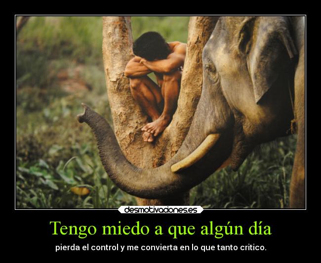 Tengo miedo a que algún día - pierda el control y me convierta en lo que tanto critico.