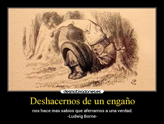 Deshacernos de un engaño - nos hace mas sabios que aferrarnos a una verdad.
-Ludwig Borne-