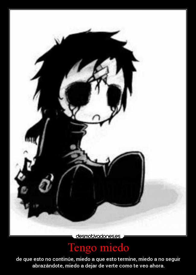 Tengo miedo - de que esto no continúe, miedo a que esto termine, miedo a no seguir
abrazándote, miedo a dejar de verte como te veo ahora.