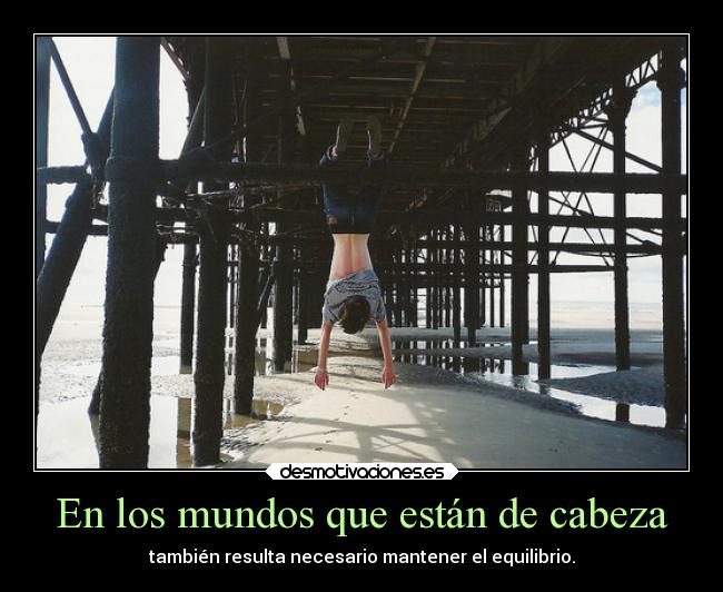 En los mundos que están de cabeza - también resulta necesario mantener el equilibrio.