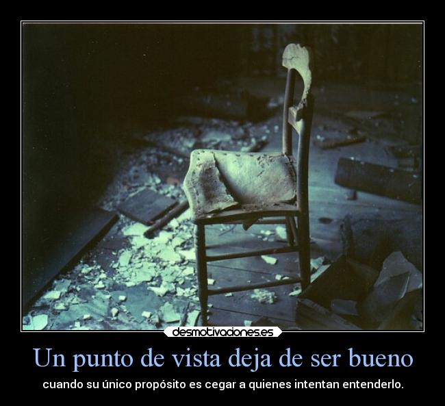 Un punto de vista deja de ser bueno - cuando su único propósito es cegar a quienes intentan entenderlo.